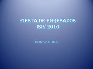 FIESTA DE EGRESADOS
      ISIV 2010
 