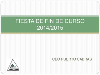 CEO PUERTO CABRAS
FIESTA DE FIN DE CURSO
2014/2015
 