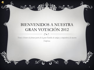 BIENVENIDOS A NUESTRA
      GRAN VOTACIÓN 2012
Tienes el honor de formar parte de la gran Familia de amigos y compañeros de nuestra
                                     Empresa.




                                                                                       1
 