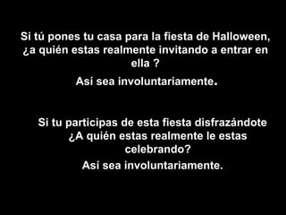 Si tú pones tu casa para la fiesta de Halloween, ¿a quién estas realmente invitando a entrar en ella ?  Así sea involuntariamente . Si tu participas de esta fiesta disfrazándote ¿A quién estas realmente le estas celebrando? Así sea involuntariamente.      