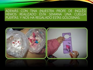 ADEMÁS CON TINA (NUESTRA PROFE DE INGLÉS)
HEMOS REALIZADO ESTA SEMANA UNA CUELGA
PUERTAS. Y NOS HA REGALADO ESTAS GOLOSINAS.
 