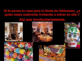 Si tú pones tu casa para la fiesta de Halloween, ¿a
quién estas realmente invitando a entrar en ella ?
          Así sea involuntariamente.
 