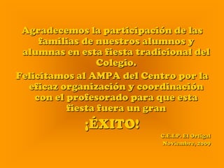 Agradecemos la participación de las familias de nuestros alumnos y alumnas en esta fiesta tradicional del Colegio.Felicitamos al AMPA del Centro por la eficaz organización y coordinación con el profesorado para que esta fiesta fuera un gran¡ÉXITO!C.E.I.P. El OrtigalNoviembre, 2009