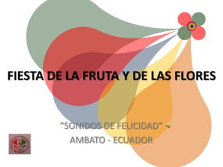 FIESTA DE LA FRUTA Y DE LAS FLORES


        “SONIDOS DE FELICIDAD”
          AMBATO - ECUADOR
 