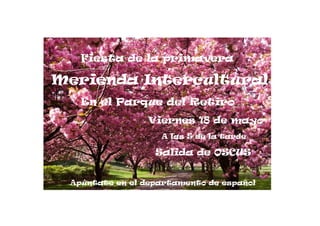 Fiesta de la primavera

    Merienda Intercultural
       En el Parque del Retiro
                    Viernes 18 de mayo
                       A las 5 de la tarde

                      Salida de OSCUS
¡

     Apúntate en el departamento de español
 