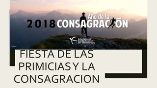 FIESTA DE LAS
PRIMICIASY LA
CONSAGRACION
 