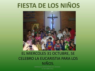 FIESTA DE LOS NIÑOS




 EL MIERCOLES 31 OCTUBRE, SE
CELEBRO LA EUCARISTIA PARA LOS
            NIÑOS.
        PARROQUIA SANTA MARIA DEL BOSQUE-
                31 OCTUBRE 2012
 