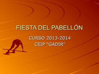 FIESTA DEL PABELLÓN
CURSO 2013-2014
CEIP “GADIR”

 