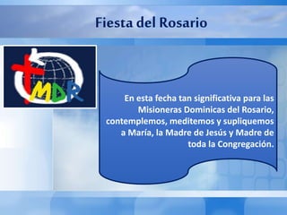 Fiesta del Rosario
En esta fecha tan significativa para las
Misioneras Dominicas del Rosario,
contemplemos, meditemos y supliquemos
a María, la Madre de Jesús y Madre de
toda la Congregación.
 