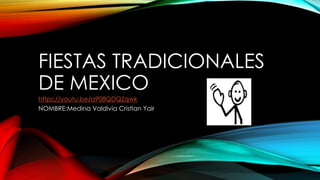 FIESTAS TRADICIONALES
DE MEXICO
https://youtu.be/a908QDQZqwk
NOMBRE:Medina Valdivia Cristian Yair
 