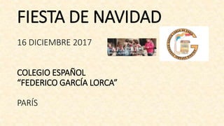 FIESTA DE NAVIDAD
16 DICIEMBRE 2017
COLEGIO ESPAÑOL
“FEDERICO GARCÍA LORCA”
PARÍS
 