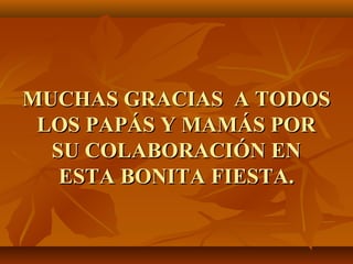 MUCHAS GRACIAS A TODOSMUCHAS GRACIAS A TODOS
LOS PAPÁS Y MAMÁS PORLOS PAPÁS Y MAMÁS POR
SU COLABORACIÓN ENSU COLABORACIÓN EN
ESTA BONITA FIESTA.ESTA BONITA FIESTA.
 