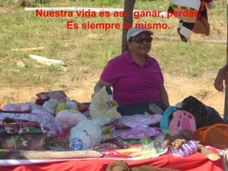 Nuestra vida es así: ganar, perder.
Es siempre lo mismo.

 