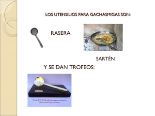 LOS UTENSILIOS PARA GACHASMIGAS SON: Y SE DAN TROFEOS: RASERA SARTÉN 