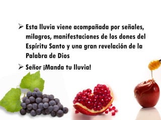  Esta lluvia viene acompañada por señales,
  milagros, manifestaciones de los dones del
  Espíritu Santo y una gran revelación de la
  Palabra de Dios
 Señor ¡Manda tu lluvia!
 