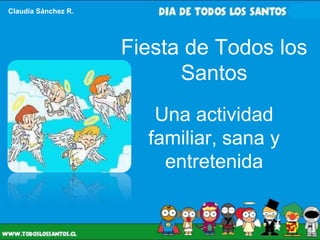 Claudia Sánchez R.




                     Fiesta de Todos los
                           Santos
                        Una actividad
                       familiar, sana y
                         entretenida
 