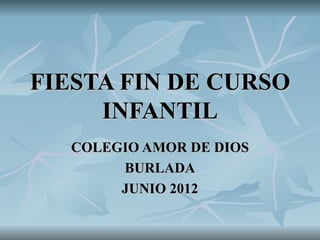 FIESTA FIN DE CURSO
     INFANTIL
  COLEGIO AMOR DE DIOS
       BURLADA
       JUNIO 2012
 