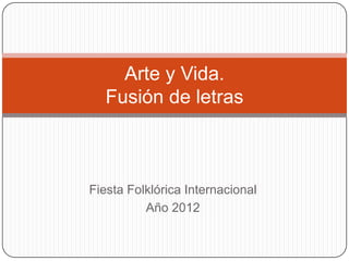Arte y Vida.
   Fusión de letras



Fiesta Folklórica Internacional
          Año 2012
 