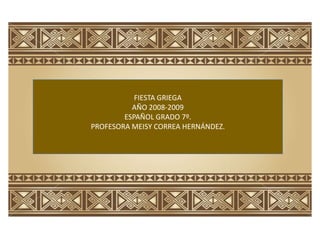 FIESTA GRIEGA
AÑO 2008-2009
ESPAÑOL GRADO 7º.
PROFESORA MEISY CORREA HERNÁNDEZ.

 