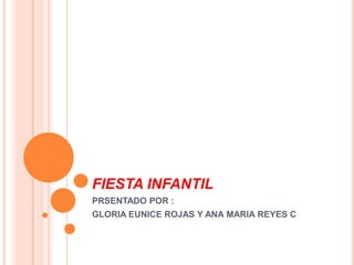 FIESTA INFANTIL
PRSENTADO POR :
GLORIA EUNICE ROJAS Y ANA MARIA REYES C
 