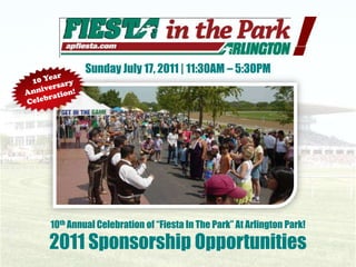 ! Sunday July 17, 2011 | 11:30AM – 5:30PM 10 Year Anniversary Celebration! 10th Annual Celebration of “Fiesta In The Park” At Arlington Park! 2011 Sponsorship Opportunities 