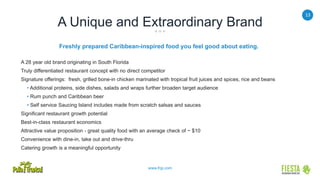13
www.frgi.com
A Unique and Extraordinary Brand
Freshly prepared Caribbean-inspired food you feel good about eating.
A 28 year old brand originating in South Florida
Truly differentiated restaurant concept with no direct competitor
Signature offerings: fresh, grilled bone-in chicken marinated with tropical fruit juices and spices, rice and beans
• Additional proteins, side dishes, salads and wraps further broaden target audience
• Rum punch and Caribbean beer
• Self service Saucing Island includes made from scratch salsas and sauces
Significant restaurant growth potential
Best-in-class restaurant economics
Attractive value proposition - great quality food with an average check of ~ $10
Convenience with dine-in, take out and drive-thru
Catering growth is a meaningful opportunity
 