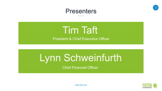 2
www.frgi.com
Tim Taft
President & Chief Executive Officer
Presenters
President & Chief Executive Officer
Lynn Schweinfurth
Chief Financial Officer
 