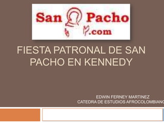 FIESTA PATRONAL DE SAN
   PACHO EN KENNEDY


                      EDWIN FERNEY MARTINEZ
               CATEDRA DE ESTUDIOS AFROCOLOMBIANO

    CATEDRA DE ESTUDIOS AFROCOLOMBIANOS
    EDWIN FERNEY MARTINEZ
 