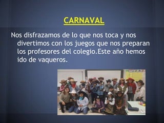 CARNAVAL
Nos disfrazamos de lo que nos toca y nos
 divertimos con los juegos que nos preparan
 los profesores del colegio.Este año hemos
 ido de vaqueros.
 