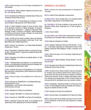 FIESTAS EN HONOR DEL SANTÍSIMO CRISTO DE LOS REMEDIOS SAN SEBASTIÁN DE LOS REYES 7
13,00 h. Encierro del agua, en la C/ San Roque. Organizado por la
Peña Estafeta.
De 18,00-20,00 h. Talleres infantiles “Maqueta de encierros móvi-
les”, en la Plaza de la Fuente.
18,15 h. Pasacalles de las Peñas de la localidad desde la Plaza de la
Constitución hasta la Plaza de Toros.
De 19,00-07,00 h. XX “12 Horas Nocturnas” de Petanca en el Par-
que de la Marina. Organizado por la A.R. Petanca Sanse.
19,00 h. XI Rally Fotográfico Fiestas en Honor del Stmo. Cristo
de los Remedios. Comienza en Museo Etnográfico “El Caserón”
en la Plaza de la Constitución, 1. Organiza la Asociación Pedro
Rodríguez “El Viejo” y Francisca “la de Bártulo”. Bases disponibles
en la Oficina de Promoción, Turismo y Festejos y en la web oficial
del Ayuntamiento www.ssreyes.org
19,00 h. Corrida de Toros, donde se lidiarán reses de la Ganadería
de “Victoriano del Río” para los diestros: Julián López “El Juli”, José
María Manzanares y Miguel Ángel Perera.
20,00 h. Zarzuela “Los Gavilanes”, en el Teatro Adolfo Marsillach.
Entrada Única: 18 euros.
20,30 h. Pequefiestas.“Espectáculo infantil” en la Plaza de la Fuen-
te. Obra:“Los tres cerditos”, a cargo de la compañía de títeres OKA-
RINO TRAPISONDA.
20,45 h. Pasacalles de las Peñas de la localidad desde la C/ Real
hasta la C/ Higueras.
21,00 h. “Tradicional Baile de las Higueras”, en la calle del mismo
nombre, con la participación de todas las peñas de la localidad, don-
de se degustarán los tradicionales “higos”.
21,30 h. II Edición del Concurso de Pasodobles en la C/ Higueras.
Más información e inscripciones en Oficina Temporal de Promoción,
Turismo y Festejos.
22,00 h. Toros de Fuego, en los aledaños de la C/ Real con C/
Postas.
22,30 h. Actuación de “DUNCAN DHU” en el Anfiteatro Municipal.
Entrada General:15 euros.
Empadronados: 10 euros (hasta 4.000 localidades).
Día del Concierto: 20 euros.
22,30 h. Discoteca en la Plaza de la Constitución.
23,30 h. Orquesta “AVE GADES” en la Plaza de la Constitución.
00,30 h. Actuación de “JUAN PEÑA” en la Plaza de la Constitución.
02,00 h. Tradicional “Encierro del carrito” en los aledaños de las
calles Postas y Real. Organizado por la Peña San Sebastián.
DOMINGO 31 DE AGOSTO
08,00 h. Encierro con reses pertenecientes a la Ganadería de
“Torrealta”.
08,15 h. Suelta de reses destinadas a capea general.
De 09,00-21,00 h. Torneo de Voley Playa, en el Complejo Eduardo
López Mateo. Organizado por el Club Voleybol Sanse.
De 11,00-20,00 h. XX Torneo de Ajedrez en las piscinas del Po-
lideportivo Dehesa Boyal. Organizado por el Club de Ajedrez V
Centenario.
11,30 h. Encierro infantil.
De 12,00-14,00 h. y de 17,00-21,00 h. Fiesta infantil en la Plaza de
la Constitución con hinchables, talleres de pintacaras, animación…
12,30 h. Baile de la Amapola en C/ Postas.
12,30 h. Gigantes y Cabezudos. Recorrido: Plaza del Tejar – C/ Pos-
tas – C/ San Roque. Organizado por la Asociación El Encierro, Peña
Estafeta y Asociación Pedro Rodríguez “El Viejo” y Francisca “la de
Bártulo”.
13,00 h. Encierro del agua, en la C/ San Roque. Organizado por la
Peña Estafeta.
De 18,00-20,00 h. Talleres infantiles “Pompas de jabón”, en la Pla-
za de la Fuente.
18,15 h. Pasacalles de las Peñas de la localidad desde la Plaza de la
Constitución hasta la Plaza de Toros.
19,00 h. Corrida de Toros, donde se lidiarán reses de la Ganadería
de “Torrealta” para los diestros:Antonio Ferrera, Daniel Luque y Ji-
ménez Fortes. Para esta corrida de toros se venderán en la Oficina
Temporal de Promoción, Turismo y Festejos, hasta agotar existen-
cias, entradas para empadronados al 40% del precio fijado para
la corrida del día 30, de tendidos de sol, sol y sombra y sombra.
20,30 h. Pequefiestas.“Espectáculo infantil” en la Plaza de la Fuen-
te. Obra: “El abuelo Margarito visita San Sebastián de los Reyes”, a
cargo de la compañía de teatro LA LUNA.
21,30 h. Discoteca en la Plaza de la Constitución.
22,00 h. Toros de Fuego, en los aledaños de la C/ Real con C/ Postas.
00,00 h. Acto de cierre de las Fiestas ¡Qué pena me da! en la Pla-
za de la Constitución, al término del cual se disparará un arrebato
pirotécnico.
 