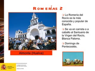 Almonte (Huelva)    La Romería del Rocío es la más conocida y popular de España.    Se va en carreta o a caballo al Santuario de la Virgen del Rocío, Blanca Paloma.    Domingo de Pentecostés. Romerías 2 