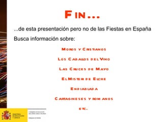 Fin... ...de esta presentación pero no de las Fiestas en España Busca información sobre: Moros y Cristianos Los Caballos del Vino Las Cruces de Mayo El Misteri de Elche Endiablada Cartagineses y romanos etc.  