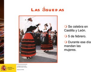 Las águedas      Se celebra en Castilla y León.     5 de febrero.    Durante ese día mandan las mujeres. 