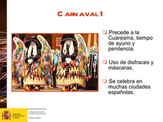 Carnaval 1    Precede a la Cuaresma, tiempo de ayuno y penitencia.    Uso de disfraces y máscaras.    Se celebra en muchas ciudades españolas. 