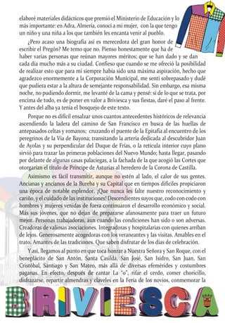 elaboré materiales didácticos que premió el Ministerio de Educación y lo
más importante: en Adra, Almería, conocí a mi mujer, con la que tengo
un niño y una niña a los que también les encanta venir al pueblo.
¿Pero acaso una biografía así es merecedora del gran honor de
escribir el Pregón? Me temo que no. Pienso honestamente que ha de
haber varias personas que reúnan mayores méritos; que se han dado y se dan
cada día mucho más a su ciudad. Confieso que cuando se me ofreció la posibilidad
de realizar esto que para mí siempre había sido una máxima aspiración, hecho que
agradezco enormemente a la Corporación Municipal, me sentí sobrepasado y dudé
que pudiera estar a la altura de semejante responsabilidad. Sin embargo, esa misma
noche, no pudiendo dormir, me levanté de la cama y pensé: si de lo que se trata, por
encima de todo, es de poner en valor a Briviesca y sus fiestas, daré el paso al frente.
Y antes del alba ya tenía el bosquejo de este texto.
Porque no es difícil ensalzar unos cuantos antecedentes históricos de relevancia
ascendiendo la ladera del camino de San Francisco en busca de las huellas de
antepasados celtas y romanos; cruzando el puente de la Epitafia al encuentro de los
peregrinos de la Vía de Bayona; transitando la arteria dedicada al descubridor Juan
de Ayolas y su perpendicular del Duque de Frías, o la retícula interior cuyo plano
sirvió para trazar las primeras poblaciones del Nuevo Mundo; hasta llegar, pasando
por delante de algunas casas palaciegas, a la fachada de la que acogió las Cortes que
otorgarían el título de Príncipe de Asturias al heredero de la Corona de Castilla.
Asimismo es fácil transmitir, aunque no estén al lado, el calor de sus gentes.
Ancianas y ancianos de la Bureba y su Capital que en tiempos difíciles propiciaron
una época de notable esplendor. ¡Que nunca les falte nuestro reconocimiento y
cariño, y el cuidado de las instituciones! Descendientes suyos que, codo con codo con
hombres y mujeres venidas de fuera continuaron el desarrollo económico y social.
Más sus jóvenes, que no dejan de prepararse afanosamente para traer un futuro
mejor. Personas trabajadoras, aun cuando las condiciones han sido o son adversas.
Creadoras de valiosas asociaciones. Integradoras y hospitalarias con quienes arriban
de lejos. Generosamente acogedoras con los veraneantes y las visitas. Amables en el
trato. Amantes de las tradiciones. Que saben disfrutar de los días de celebración.
Y así, llegamos al punto en que toca honrar a Nuestra Señora y San Roque, con el
beneplácito de San Antón, Santa Casilda, San José, San Isidro, San Juan, San
Cristóbal, Santiago y San Mateo, más allá de diversas efemérides y costumbres
paganas. En efecto, después de cantar La “o”, rifar el cerdo, comer choricillo,
disfrazarse, repartir almendras y claveles en la Feria de los novios, conmemorar la
 