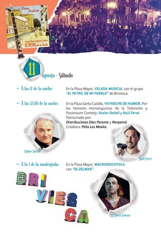 Raúl Fervé
Xabier Deltell
~ A las 11 de la noche: En la Plaza Mayor, VELADA MUSICAL con el grupo
“EL PETRIL DE MI PUEBLO” de Briviesca.
11 agosto · Sábado
~ A las 12:30 de la noche: En la Plaza Santa Casilda, VIII NOCHE DE HUMOR. Por
los famosos monologuistas de la Televisión y
Paramount Comedy: Xavier Deltell y Raúl Fervé.
Patrocinado por:
Distribuciones Díez Parente y Norpetrol.
Colabora: Peña Los Maxka.
~ A la 1 de la madrugada: En la Plaza Mayor, MACRODISCOTECA
con “DJ ZELMAR”.
DJ David Zelmar
 