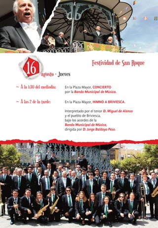 16 agosto · Jueves
~ A la 1:30 del mediodía: En la Plaza Mayor, CONCIERTO
por la Banda Municipal de Música.
~ A las 2 de la tarde: En la Plaza Mayor, HIMNO A BRIVIESCA.
Interpretado por el tenor D. Miguel de Alonso
y el pueblo de Briviesca,
bajo los acordes de la
Banda Municipal de Música,
dirigida por D. Jorge Baldayo Peso.
Festividad de San Roque
 