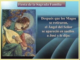Fiesta de la Sagrada Familia
Fiesta de la Sagrada Familia

Después que los Magos
se retiraron,
el Ángel del Señor
se apareció en sueños
a José y le dijo:

 