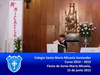 Colegio Santa María Micaela Santander
Curso 2014 – 2015
Fiesta de Santa María Micaela,
15 de junio 2015
 