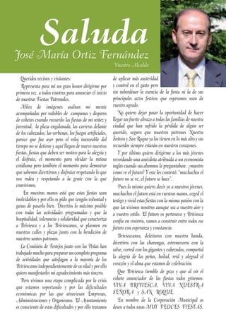 Saluda
José María Ortiz Fernández
                                                           Vuestro Alcalde

   Queridos vecinos y visitantes:                          de aplicar más austeridad
   Representa para mi un gran honor dirigirme por          y control en el gasto pero
primera vez a todos vosotros para anunciar el inicio       sin subordinar la esencia de la fiesta ni la de sus
de nuestras Fiestas Patronales.                            principales actos festivos que esperamos sean de
   Miles de imágenes asaltan mi mente                      vuestro agrado.
acompañadas por redobles de campanas y disparos               No quiero dejar pasar la oportunidad de hacer
de cohetes cuando recuerdo las fiestas de mi niñez y       llegar un fuerte abrazo a todas las familias de nuestra
juventud, la plaza engalanada, las carreras delante        ciudad que han sufrido la pérdida de algún ser
de los cabezudos, las verbenas, los fuegos artificiales,   querido, seguro que nuestros patrones Nuestra
parece que fue ayer pero el reloj inexorable del           Señora y San Roque ya los tienen en lo más alto y sus
tiempo no se detiene y aquí llegan de nuevo nuestras       recuerdos siempre estarán en nuestros corazones.
fiestas, fiestas que deben ser motivo para la alegría y       Y por último quiero dirigirme a los más jóvenes
el disfrute, el momento para olvidar la rutina             recordando una anécdota atribuida a un economista
cotidiana pero también el momento para demostrar           inglés cuando sus alumnos le preguntaban: ¿maestro
que sabemos divertirnos y disfrutar respetando lo que      como ve el futuro? Y este les contestó: “muchachos el
nos rodea y respetando a la gente con la que               futuro no se ve, el futuro se hace”.
convivimos.                                                   Pues lo mismo quiero decir yo a nuestros jóvenes,
     En nuestras manos está que estas fiestas sean         muchachos el futuro está en vuestras manos, coged el
inolvidables y por ello os pido que tengáis voluntad y     testigo y vivid estas fiestas con la misma pasión con la
ganas de pasarlo bien. Divertíos lo máximo posible         que las vivimos nosotros aunque sea a vuestro aire y
con todas las actividades programadas y que la             a vuestro estilo. El futuro os pertenece y Briviesca
hospitalidad, tolerancia y solidaridad que caracteriza     confía en vosotros, vamos a construir entre todos ese
a Briviesca y a los Briviescanos, se plasmen en            futuro con esperanza y constancia.
nuestras calles y plazas junto con la bendición de
nuestros santos patronos.                                     Briviescanos, deleitaros con nuestra banda,
                                                           divertiros con las charangas, estremeceros con la
   La Comisión de Festejos junto con las Peñas han
                                                           salve, corred con los gigantes y cabezudos, compartid
trabajado mucho para preparar un completo programa
                                                           la alegría de las peñas, bailad, reíd y alegrad el
de actividades que satisfagan a la mayoría de los
Briviescanos independientemente de su edad y por ello      corazón y el alma que estamos de celebración.
quiero manifestarles mi agradecimiento más sincero.           Que Briviesca tiemble de gozo y que al oír el
   Pero vivimos una etapa complicada por la crisis         cohete anunciador de las fiestas todos gritemos:
que estamos soportando y por las dificultades              VIVA BRIVIESCA, VIVA NUESTRA
económicas por las que atraviesan Empresas,                SEÑORA y SAN ROQUE.
Administraciones y Organismos. El Ayuntamiento                En nombre de la Corporación Municipal os
es consciente de estas dificultades y por ello tratamos    deseo a todos unas MUY FELICES FIESTAS.
 