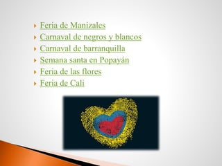  Feria de Manizales
Carnaval de negros y blancos
Carnaval de barranquilla
Semana santa en Popayán
Feria de las flores
Feria de Cali