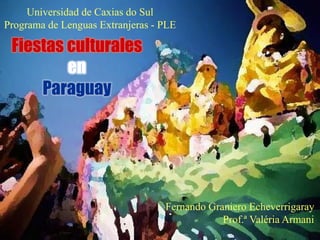 Fiestas culturalesenParaguay 
Fernando Graniero Echeverrigaray 
Prof.ª Valéria Armani 
Universidad de Caxiasdo Sul 
Programa de Lenguas Extranjeras -PLE  
