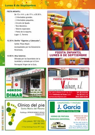 30 
Lunes 8 de Septiembre 
FIESTA INFANTIL: 
De 12 a 14 h. y de 17 h. a 20:30 h. 
- 2 Hinchables grandes. 
- 2 Hinchables pequeños. 
- Circuito de Quads. 
- Toro Mecánico. 
- Talleres especiales 
- Fiesta de la espuma. 
Lugar: C. Ferrera 
12:30 H. Desfile “Gigantes y Cabezudos”. 
Salida: Plaza Mayor. 
Acompañados por los Dulzaineros 
Parameses. 
13:00 H. Misa Solemne. 
Oficiada por los Sacerdotes de la 
localidad y cantada por el Coro 
Parroquial Virgen de la Guía. 
FIESTA INFANTIL 
LUNES 8 DE SEPTIEMBRE 
www.puertasvalsan.es 
puertasvalsan@gmail.com 
 