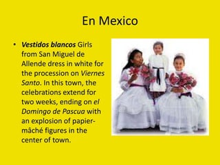En Mexico
• Vestidos blancos Girls
from San Miguel de
Allende dress in white for
the procession on Viernes
Santo. In this town, the
celebrations extend for
two weeks, ending on el
Domingo de Pascua with
an explosion of papier-
mâché figures in the
center of town.
 