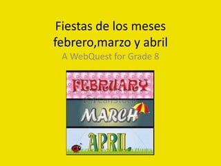 Fiestas de los meses
febrero,marzo y abril
A WebQuest for Grade 8
 