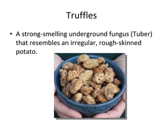 Truffles A strong-smelling underground fungus (Tuber) that resembles an irregular, rough-skinned potato. 