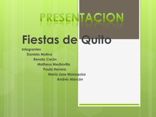Fiestas de Quito 
Integrantes: 
-Daniela Molina 
-Renato Cerón 
- Matheus Mediavilla 
- Paula Herrera 
- María Jose Masaquiza 
- Andrés Alarcón 
-  