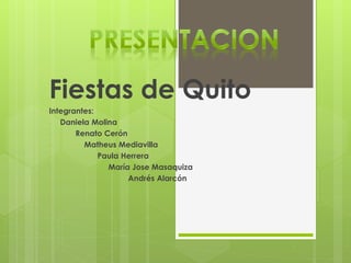 Fiestas de Quito 
Integrantes: 
- Daniela Molina 
- Renato Cerón 
- Matheus Mediavilla 
- Paula Herrera 
- María Jose Masaquiza 
- Andrés Alarcón 
- 
 
