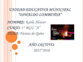 UNIDAD EDUCATIVA MUNICIPAL
“OSWALDO LOMBEYDA”
NOMBRE: Karla Alcocer
CURSO: 1° BGU “A”
TEMA: Fiestas de Quito
AÑO LECTIVO:
2015*2016
 