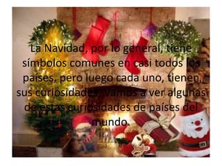 La Navidad, por lo general, tiene símbolos comunes en casi todos los países, pero luego cada uno, tienen sus curiosidades. Vamos a ver algunas de estas curiosidades de países del mundo.